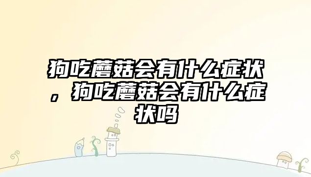 狗吃蘑菇會有什么癥狀，狗吃蘑菇會有什么癥狀嗎