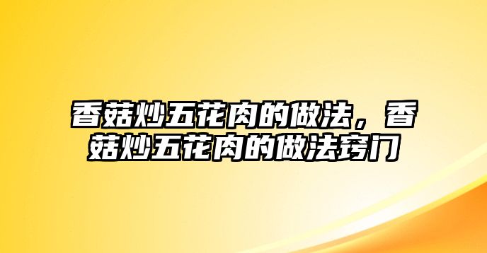 香菇炒五花肉的做法，香菇炒五花肉的做法竅門