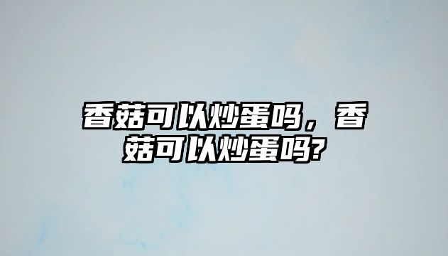 香菇可以炒蛋嗎，香菇可以炒蛋嗎?