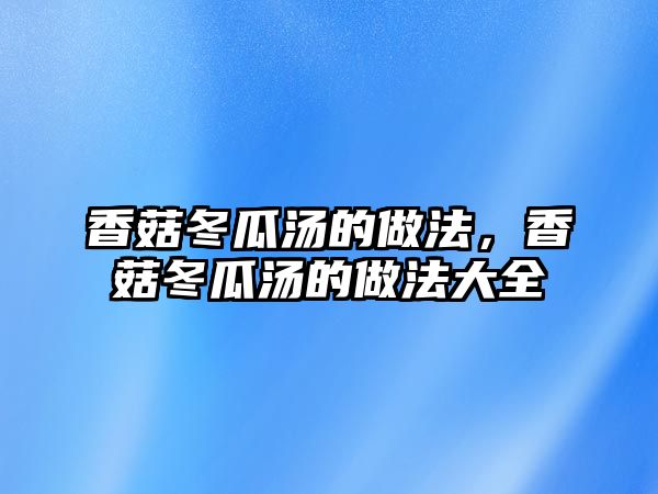 香菇冬瓜湯的做法，香菇冬瓜湯的做法大全