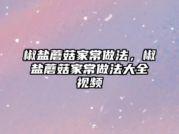 椒鹽蘑菇家常做法，椒鹽蘑菇家常做法大全視頻