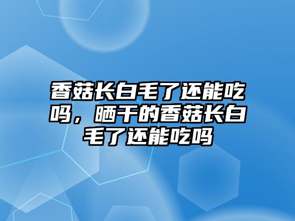 香菇長白毛了還能吃嗎，曬干的香菇長白毛了還能吃嗎