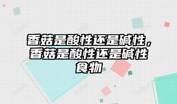 香菇是酸性還是堿性，香菇是酸性還是堿性食物