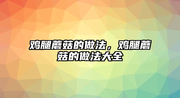 雞腿蘑菇的做法，雞腿蘑菇的做法大全