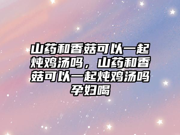 山藥和香菇可以一起燉雞湯嗎，山藥和香菇可以一起燉雞湯嗎孕婦喝