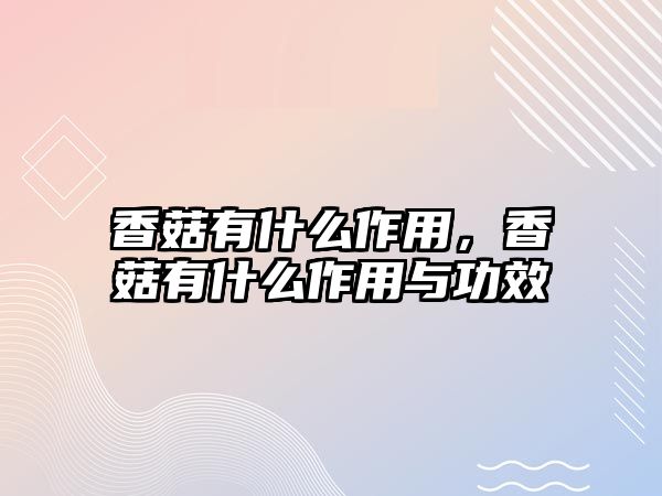 香菇有什么作用，香菇有什么作用與功效