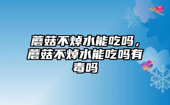 蘑菇不焯水能吃嗎，蘑菇不焯水能吃嗎有毒嗎