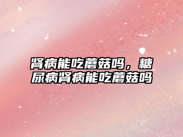 腎病能吃蘑菇嗎，糖尿病腎病能吃蘑菇嗎