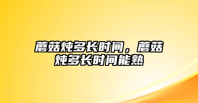 蘑菇燉多長時間，蘑菇燉多長時間能熟