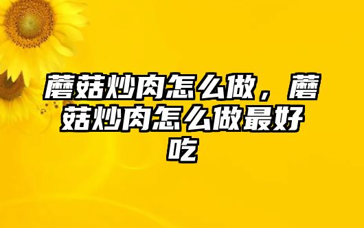 蘑菇炒肉怎么做，蘑菇炒肉怎么做最好吃