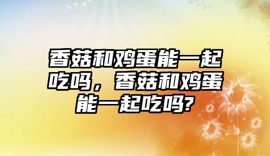 香菇和雞蛋能一起吃嗎，香菇和雞蛋能一起吃嗎?