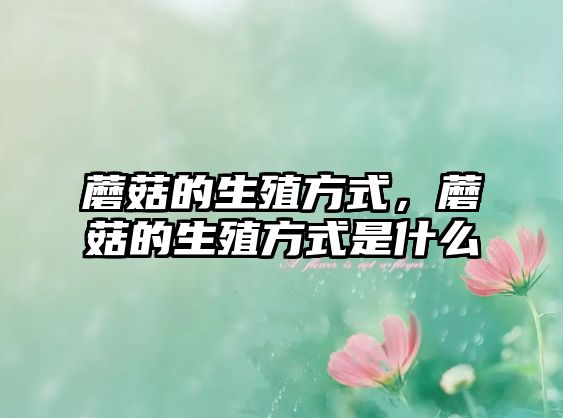 蘑菇的生殖方式，蘑菇的生殖方式是什么