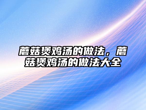 蘑菇煲雞湯的做法，蘑菇煲雞湯的做法大全