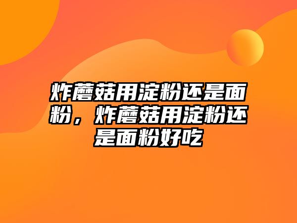 炸蘑菇用淀粉還是面粉，炸蘑菇用淀粉還是面粉好吃