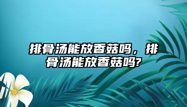 排骨湯能放香菇嗎，排骨湯能放香菇嗎?