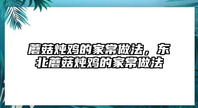 蘑菇燉雞的家常做法，東北蘑菇燉雞的家常做法