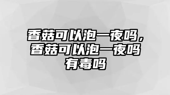 香菇可以泡一夜嗎，香菇可以泡一夜嗎有毒嗎