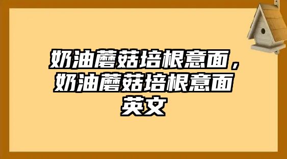 奶油蘑菇培根意面，奶油蘑菇培根意面英文