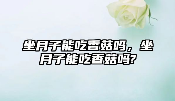 坐月子能吃香菇嗎，坐月子能吃香菇嗎?