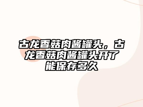 古龍香菇肉醬罐頭，古龍香菇肉醬罐頭開了能保存多久