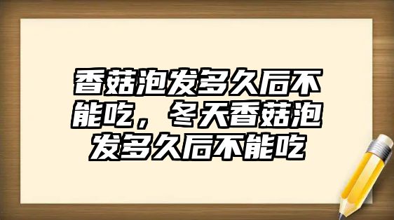 香菇泡發多久后不能吃，冬天香菇泡發多久后不能吃