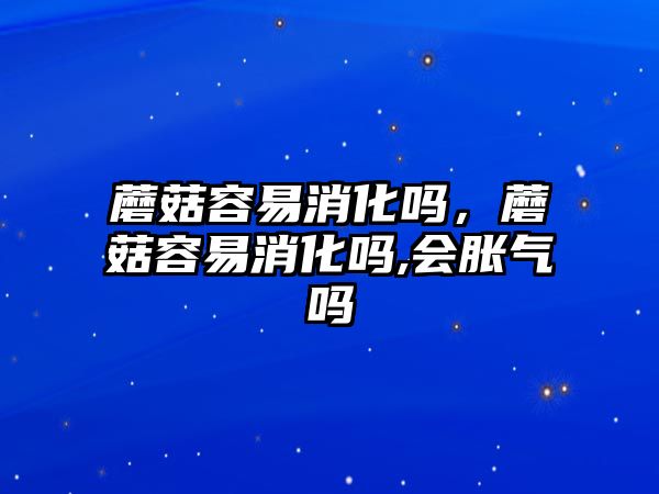 蘑菇容易消化嗎，蘑菇容易消化嗎,會脹氣嗎