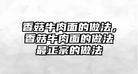 香菇牛肉面的做法，香菇牛肉面的做法最正宗的做法