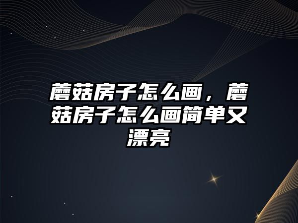 蘑菇房子怎么畫，蘑菇房子怎么畫簡單又漂亮