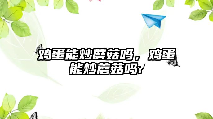 雞蛋能炒蘑菇嗎，雞蛋能炒蘑菇嗎?