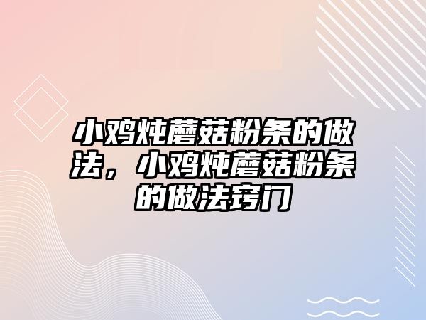 小雞燉蘑菇粉條的做法，小雞燉蘑菇粉條的做法竅門