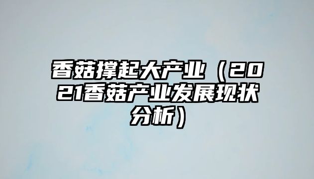 香菇撐起大產(chǎn)業(yè)（2021香菇產(chǎn)業(yè)發(fā)展現(xiàn)狀分析）