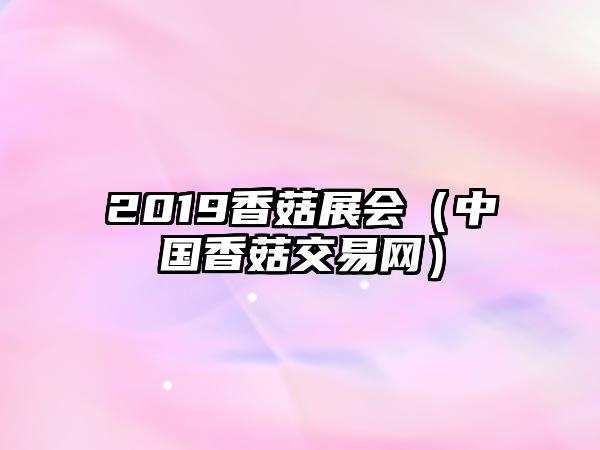 2019香菇展會（中國香菇交易網）