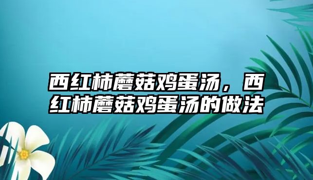 西紅柿蘑菇雞蛋湯，西紅柿蘑菇雞蛋湯的做法