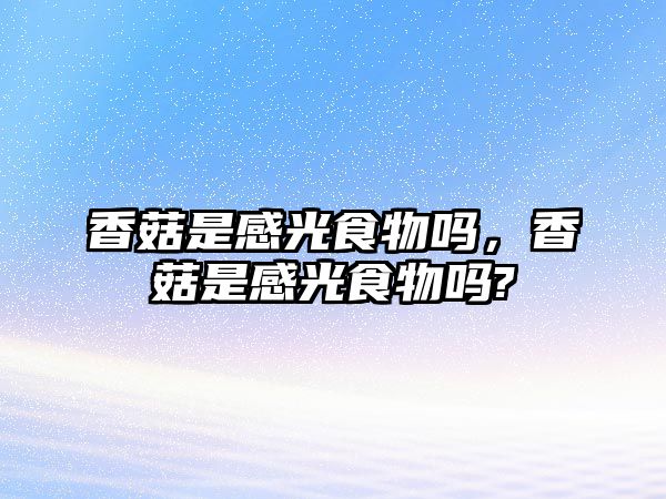 香菇是感光食物嗎，香菇是感光食物嗎?