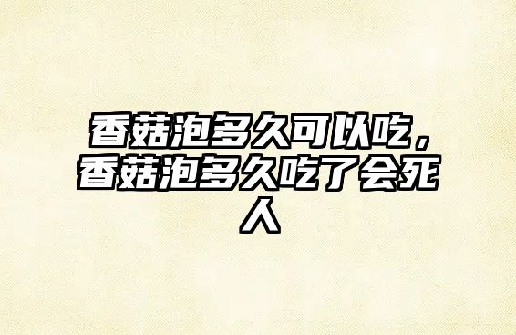 香菇泡多久可以吃，香菇泡多久吃了會死人