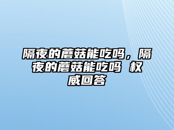 隔夜的蘑菇能吃嗎，隔夜的蘑菇能吃嗎 權威回答