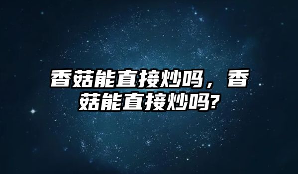 香菇能直接炒嗎，香菇能直接炒嗎?