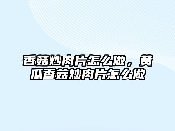 香菇炒肉片怎么做，黃瓜香菇炒肉片怎么做