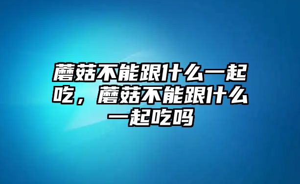 蘑菇不能跟什么一起吃，蘑菇不能跟什么一起吃嗎