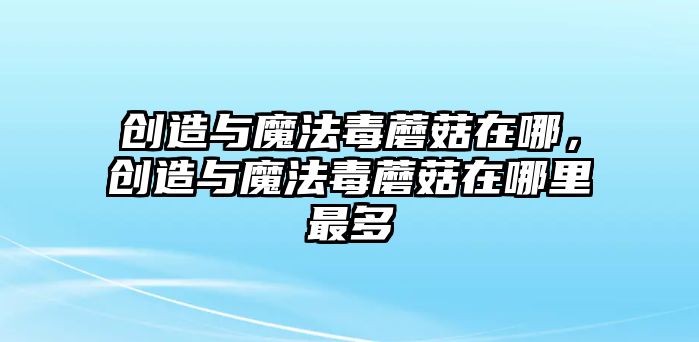 創造與魔法毒蘑菇在哪，創造與魔法毒蘑菇在哪里最多