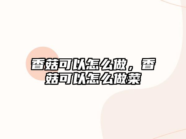 香菇可以怎么做，香菇可以怎么做菜