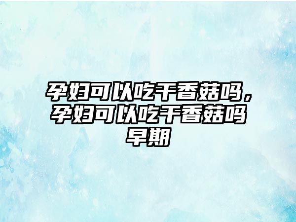 孕婦可以吃干香菇嗎，孕婦可以吃干香菇嗎早期