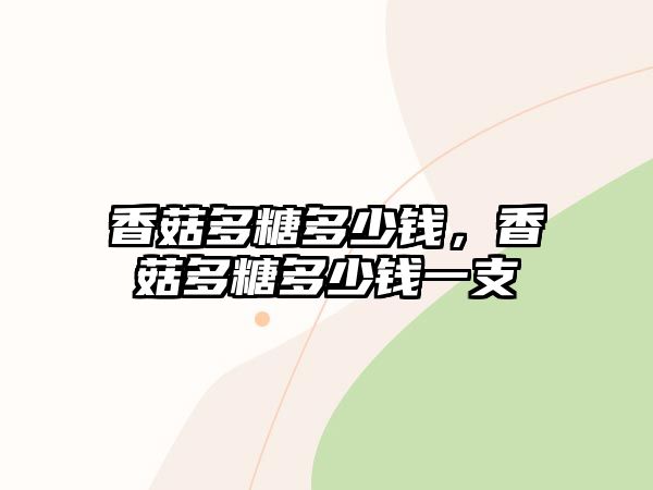 香菇多糖多少錢，香菇多糖多少錢一支