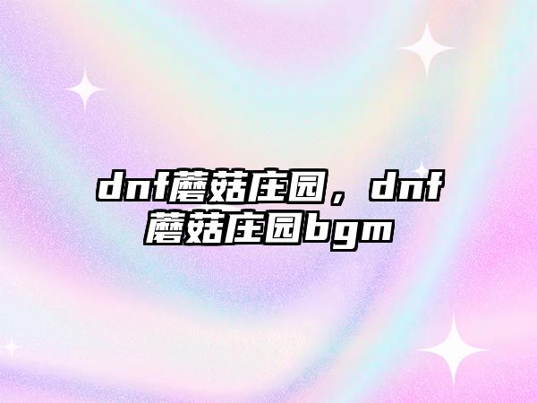 dnf蘑菇莊園，dnf蘑菇莊園bgm