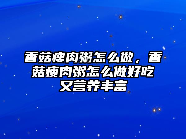 香菇瘦肉粥怎么做，香菇瘦肉粥怎么做好吃又營養豐富