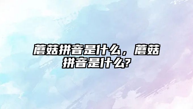 蘑菇拼音是什么，蘑菇拼音是什么?