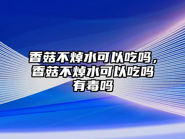 香菇不焯水可以吃嗎，香菇不焯水可以吃嗎有毒嗎