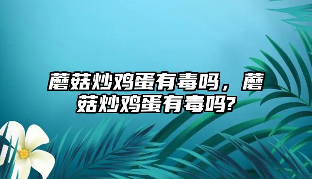 蘑菇炒雞蛋有毒嗎，蘑菇炒雞蛋有毒嗎?