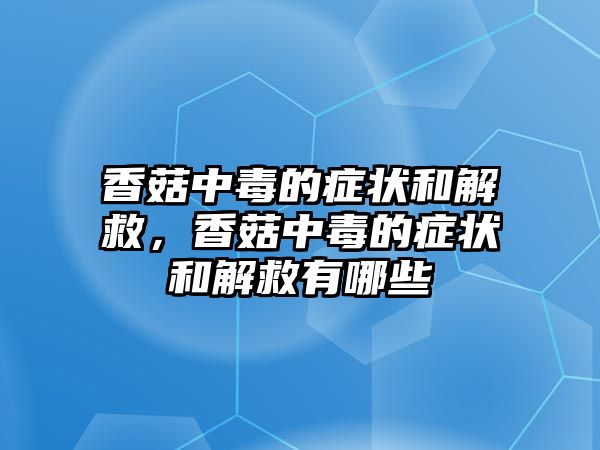 香菇中毒的癥狀和解救，香菇中毒的癥狀和解救有哪些