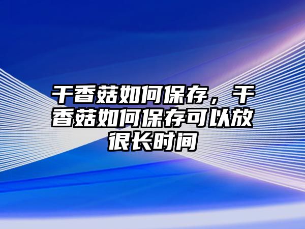 干香菇如何保存，干香菇如何保存可以放很長時間